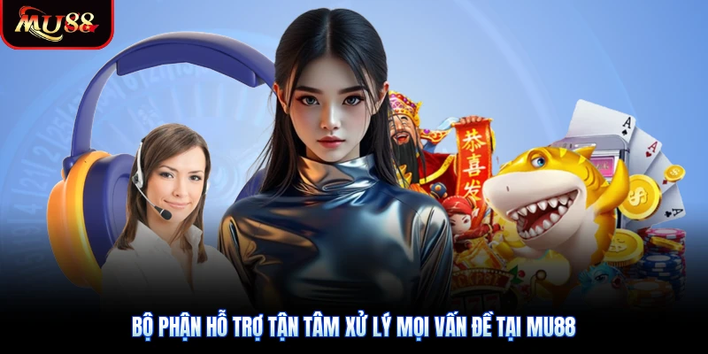 Bộ phận hỗ trợ tận tâm xử lý mọi vấn đề tại Mu88