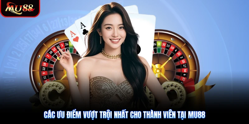 Các ưu điểm vượt trội nhất cho thành viên tại Mu88