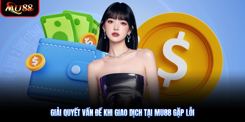 Giải quyết vấn đề khi giao dịch tại Mu88 gặp lỗi